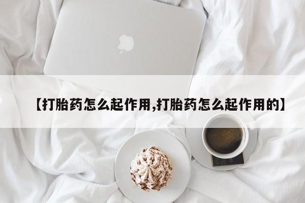 堕胎药使用【打胎药怎么起作用,打胎药怎么起作用的】