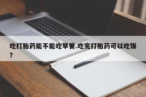 堕胎药使用吃打胎药能不能吃早餐.吃完打胎药可以吃饭？