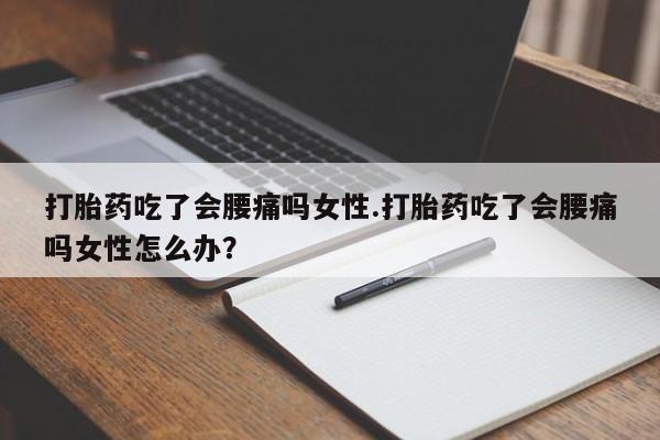 堕胎药使用打胎药吃了会腰痛吗女性.打胎药吃了会腰痛吗女性怎么办？
