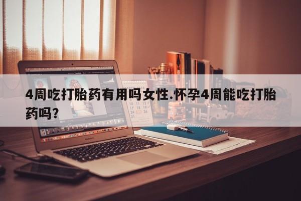 堕胎药使用4周吃打胎药有用吗女性.怀孕4周能吃打胎药吗？