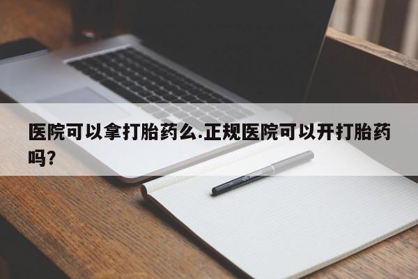 堕胎药使用医院可以拿打胎药么.正规医院可以开打胎药吗？