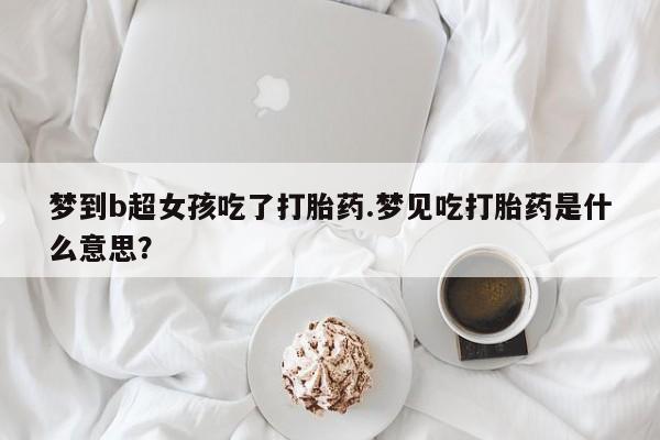 堕胎药使用梦到b超女孩吃了打胎药.梦见吃打胎药是什么意思？