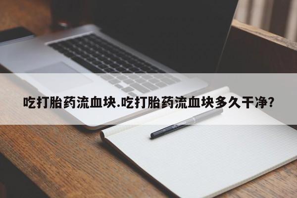 堕胎药使用吃打胎药流血块.吃打胎药流血块多久干净？