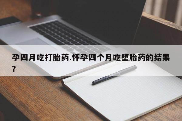 堕胎药使用孕四月吃打胎药.怀孕四个月吃堕胎药的结果？