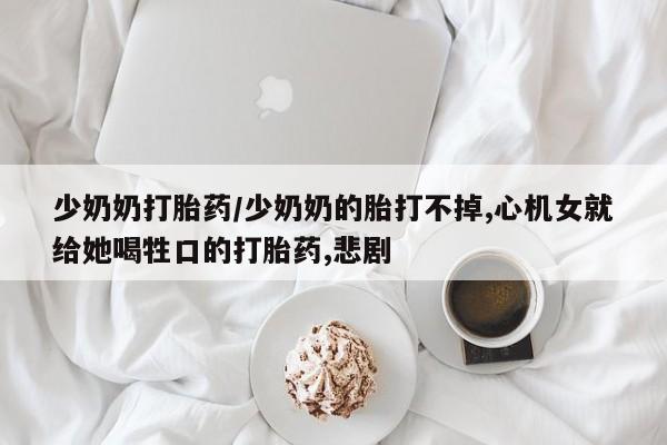 堕胎药使用少奶奶打胎药/少奶奶的胎打不掉,心机女就给她喝牲口的打胎药,悲剧