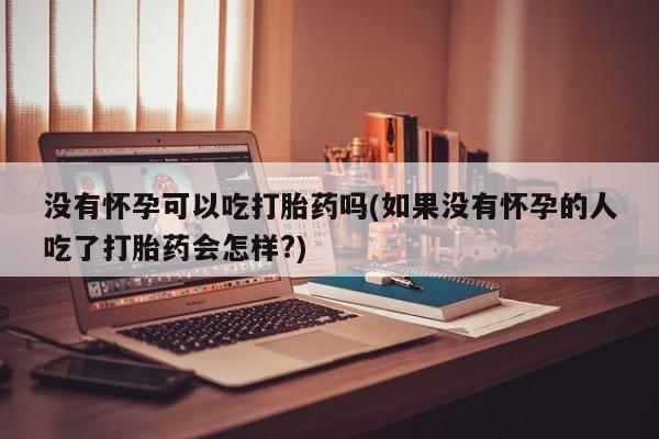 堕胎药使用没有怀孕可以吃打胎药吗(如果没有怀孕的人吃了打胎药会怎样?)
