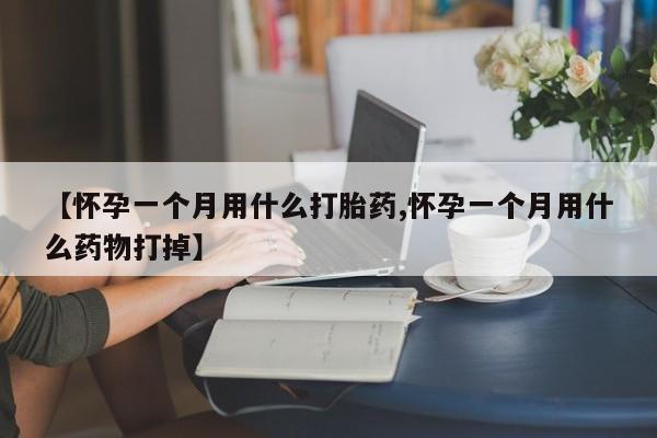 堕胎药使用【怀孕一个月用什么打胎药,怀孕一个月用什么药物打掉】