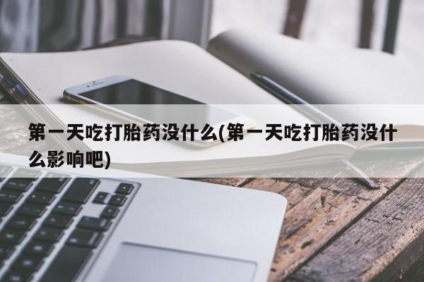 堕胎药使用第一天吃打胎药没什么(第一天吃打胎药没什么影响吧)