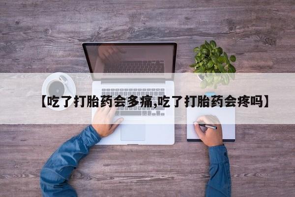 堕胎药使用【吃了打胎药会多痛,吃了打胎药会疼吗】