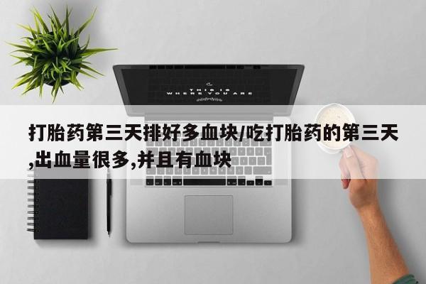 堕胎药使用打胎药第三天排好多血块/吃打胎药的第三天,出血量很多,并且有血块