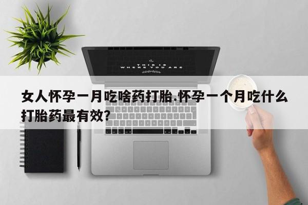 堕胎药使用女人怀孕一月吃啥药打胎.怀孕一个月吃什么打胎药最有效？
