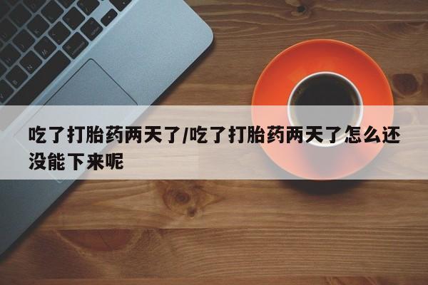 堕胎药使用吃了打胎药两天了/吃了打胎药两天了怎么还没能下来呢