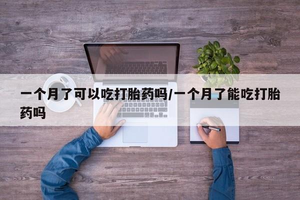 堕胎药使用一个月了可以吃打胎药吗/一个月了能吃打胎药吗
