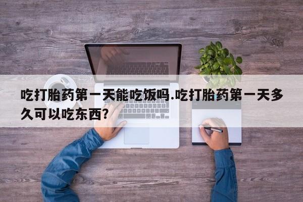 堕胎药使用吃打胎药第一天能吃饭吗.吃打胎药第一天多久可以吃东西？