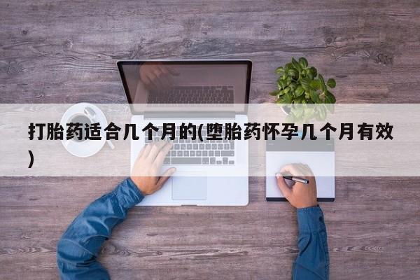 堕胎药使用打胎药适合几个月的(堕胎药怀孕几个月有效)