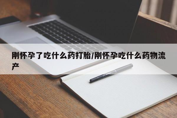 堕胎药使用刚怀孕了吃什么药打胎/刚怀孕吃什么药物流产