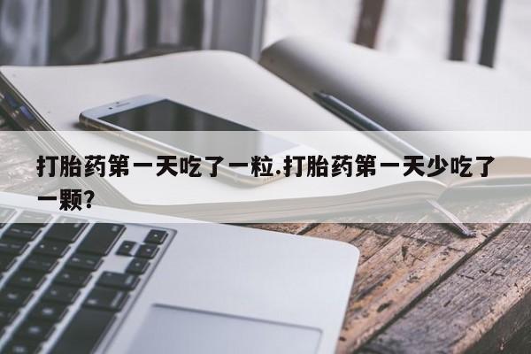 堕胎药使用打胎药第一天吃了一粒.打胎药第一天少吃了一颗？