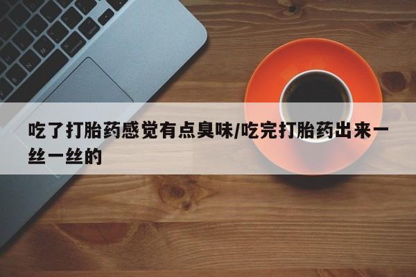 堕胎药使用吃了打胎药感觉有点臭味/吃完打胎药出来一丝一丝的