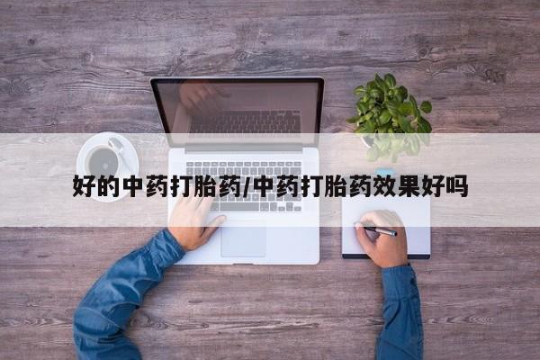 堕胎药使用好的中药打胎药/中药打胎药效果好吗
