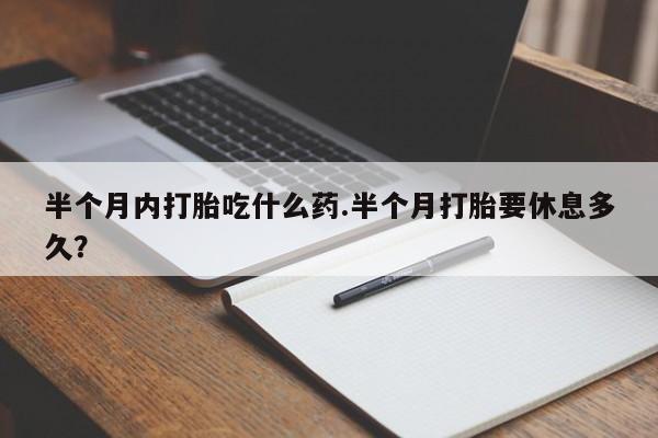 堕胎药使用半个月内打胎吃什么药.半个月打胎要休息多久？