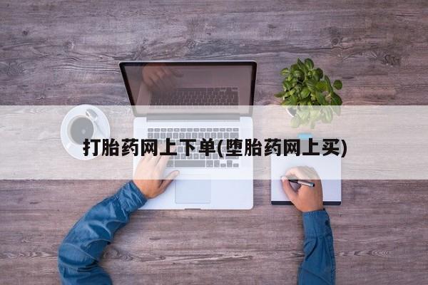 堕胎药使用打胎药网上下单(堕胎药网上买)