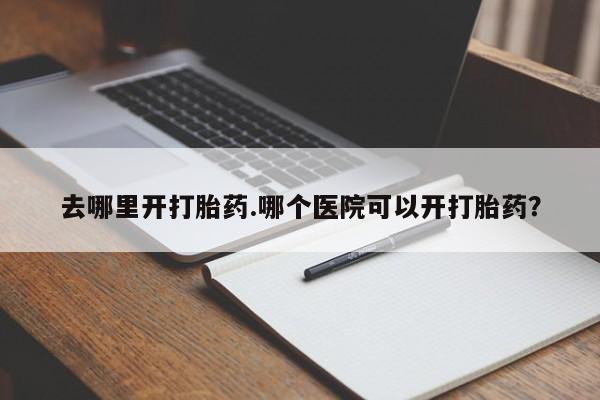 堕胎药使用去哪里开打胎药.哪个医院可以开打胎药？