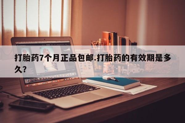 堕胎药使用打胎药7个月正品包邮.打胎药的有效期是多久？