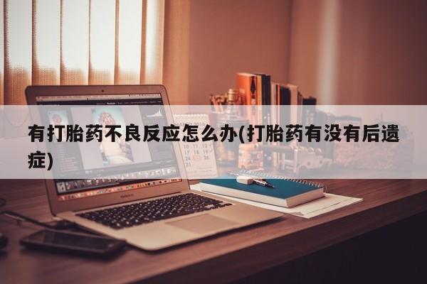 堕胎药使用有打胎药不良反应怎么办(打胎药有没有后遗症)