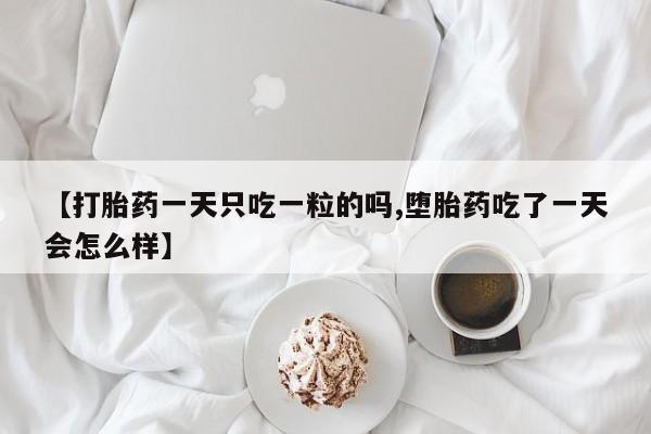 堕胎药使用【打胎药一天只吃一粒的吗,堕胎药吃了一天会怎么样】