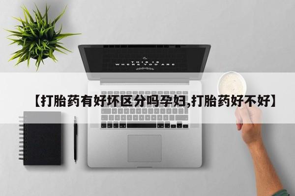 堕胎药使用【打胎药有好坏区分吗孕妇,打胎药好不好】