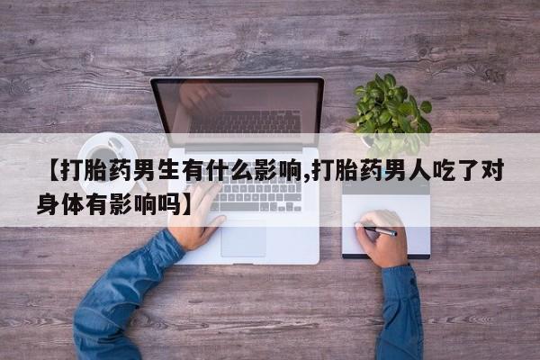 堕胎药使用【打胎药男生有什么影响,打胎药男人吃了对身体有影响吗】