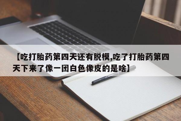 堕胎药使用【吃打胎药第四天还有脱模,吃了打胎药第四天下来了像一团白色像皮的是啥】