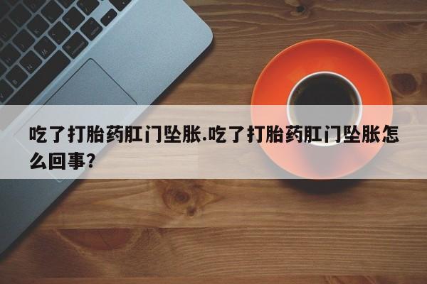 堕胎药使用吃了打胎药肛门坠胀.吃了打胎药肛门坠胀怎么回事？