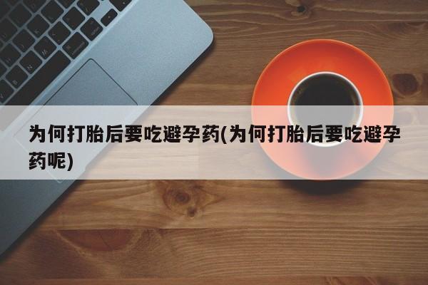 堕胎药使用为何打胎后要吃避孕药(为何打胎后要吃避孕药呢)