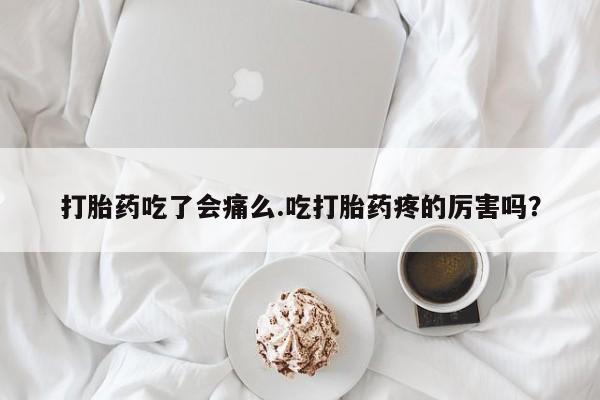 堕胎药使用打胎药吃了会痛么.吃打胎药疼的厉害吗？