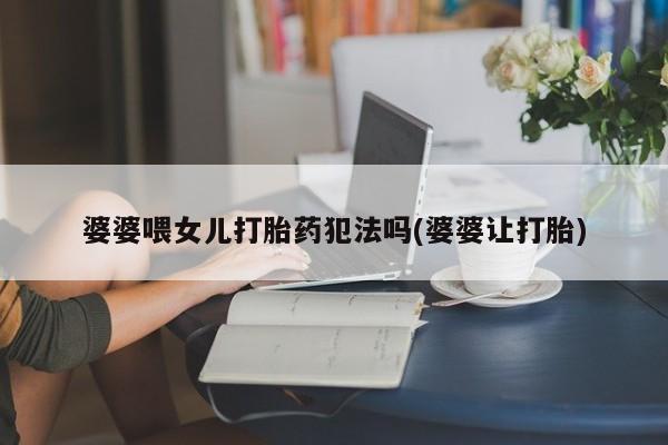 堕胎药使用婆婆喂女儿打胎药犯法吗(婆婆让打胎)