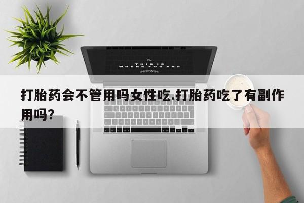 堕胎药使用打胎药会不管用吗女性吃.打胎药吃了有副作用吗？