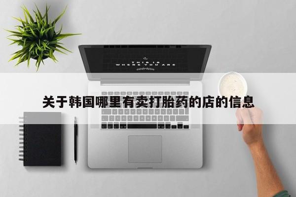 堕胎药使用关于韩国哪里有卖打胎药的店的信息