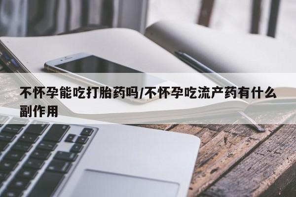 堕胎药使用不怀孕能吃打胎药吗/不怀孕吃流产药有什么副作用