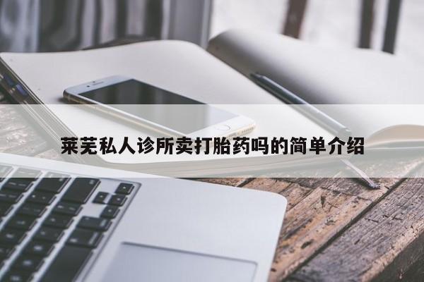 堕胎药使用莱芜私人诊所卖打胎药吗的简单介绍