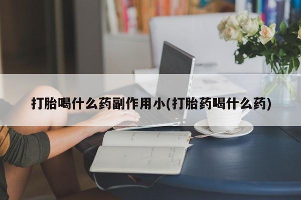 堕胎药使用打胎喝什么药副作用小(打胎药喝什么药)