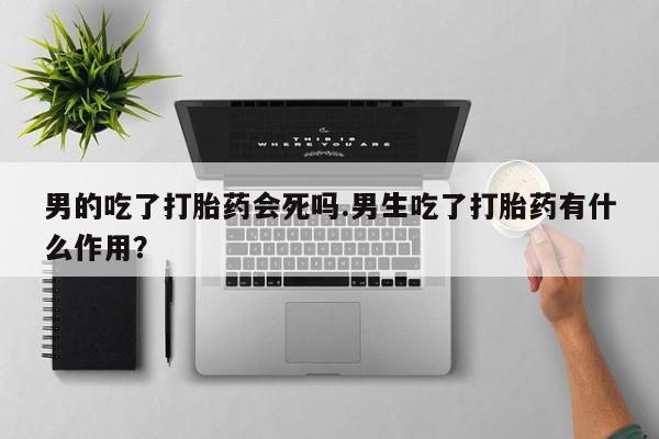堕胎药使用男的吃了打胎药会死吗.男生吃了打胎药有什么作用？