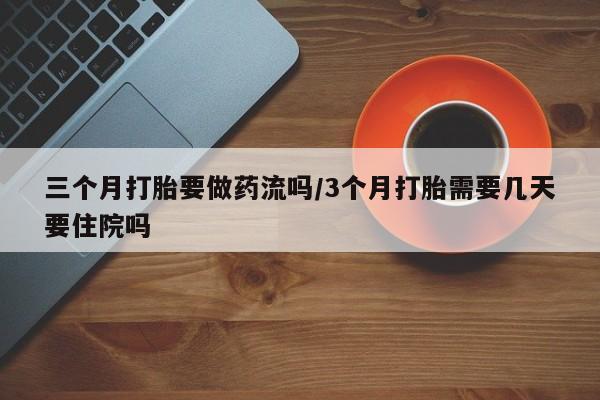 堕胎药使用三个月打胎要做药流吗/3个月打胎需要几天要住院吗