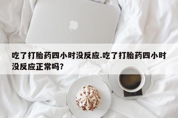 堕胎药使用吃了打胎药四小时没反应.吃了打胎药四小时没反应正常吗？