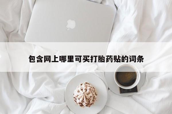 堕胎药使用包含网上哪里可买打胎药贴的词条