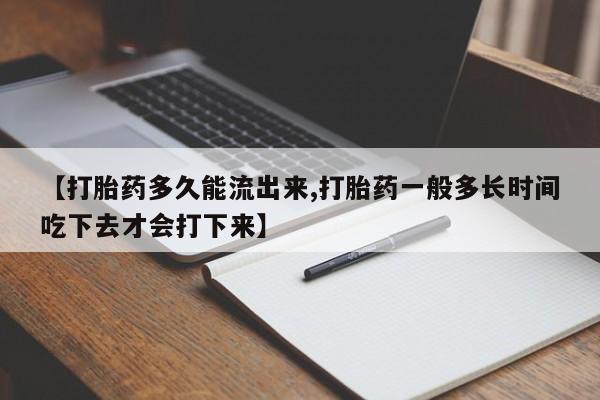 堕胎药使用【打胎药多久能流出来,打胎药一般多长时间吃下去才会打下来】