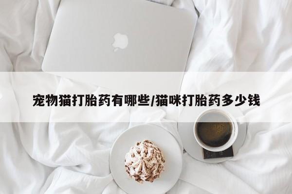 堕胎药使用宠物猫打胎药有哪些/猫咪打胎药多少钱