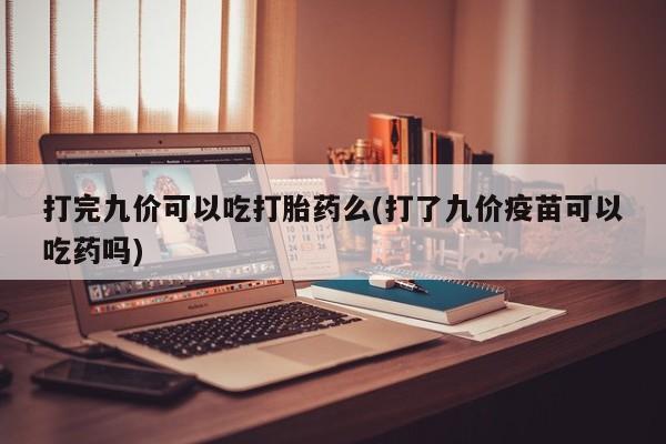 堕胎药使用打完九价可以吃打胎药么(打了九价疫苗可以吃药吗)