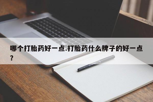 堕胎药使用哪个打胎药好一点.打胎药什么牌子的好一点？
