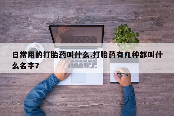 堕胎药使用日常用的打胎药叫什么.打胎药有几种都叫什么名字？